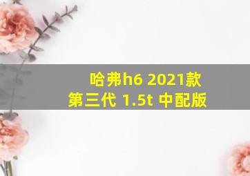 哈弗h6 2021款 第三代 1.5t 中配版